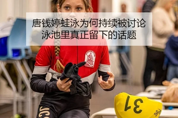 唐钱婷蛙泳为何持续被讨论 泳池里真正留下的话题