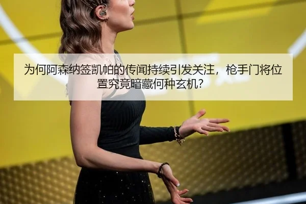 为何阿森纳签凯帕的传闻持续引发关注，枪手门将位置究竟暗藏何种玄机？